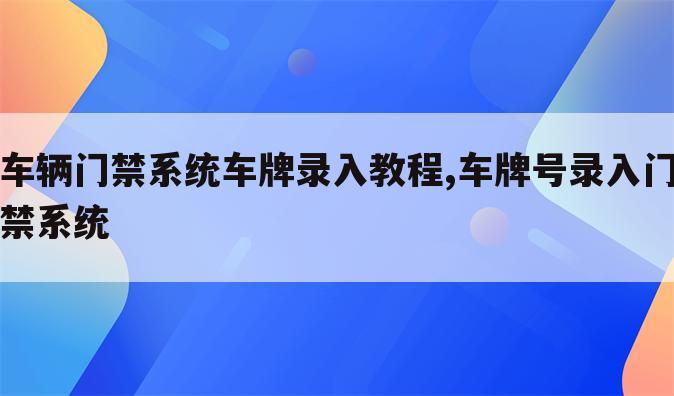 车辆门禁系统车牌录入教程,车牌号录入门禁系统