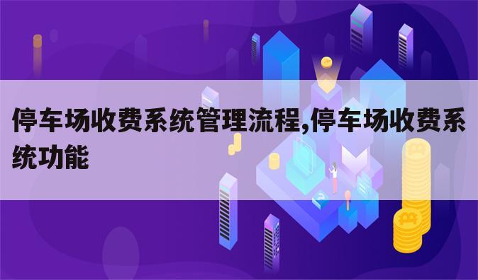 停车场收费系统管理流程,停车场收费系统功能
