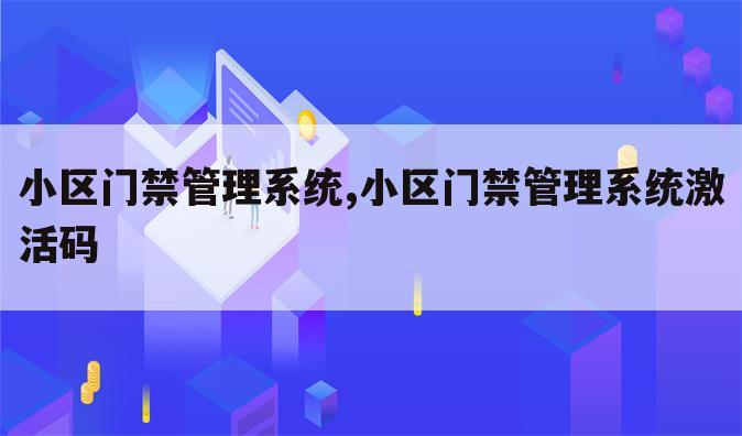 小区门禁管理系统,小区门禁管理系统激活码
