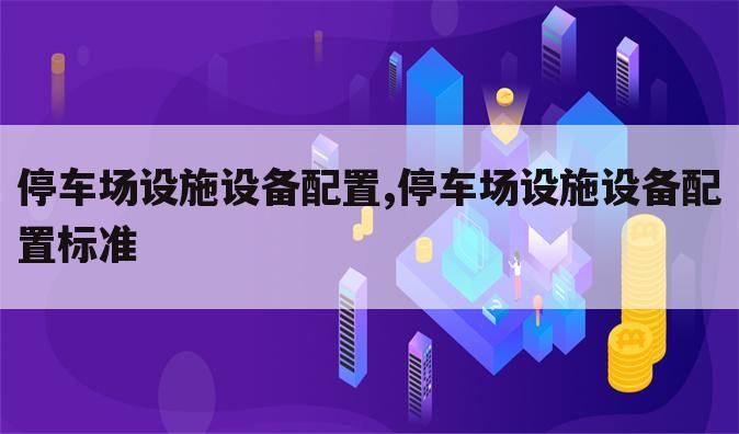 停车场设施设备配置,停车场设施设备配置标准