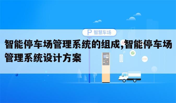 智能停车场管理系统的组成,智能停车场管理系统设计方案
