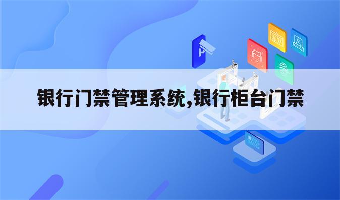 银行门禁管理系统,银行柜台门禁
