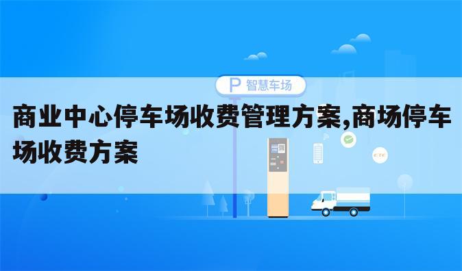 商业中心停车场收费管理方案,商场停车场收费方案