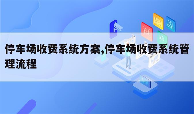 停车场收费系统方案,停车场收费系统管理流程