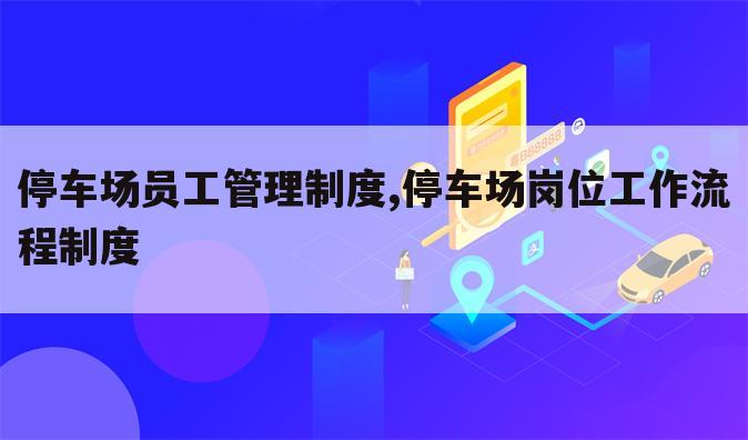 停车场员工管理制度,停车场岗位工作流程制度