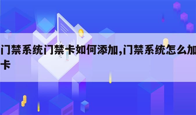 门禁系统门禁卡如何添加,门禁系统怎么加卡