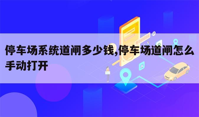停车场系统道闸多少钱,停车场道闸怎么手动打开