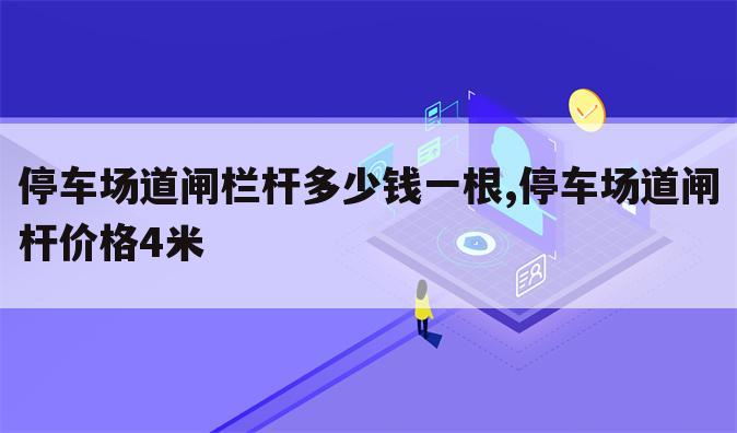 停车场道闸栏杆多少钱一根,停车场道闸杆价格4米