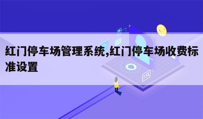 红门停车场管理系统,红门停车场收费标准设置