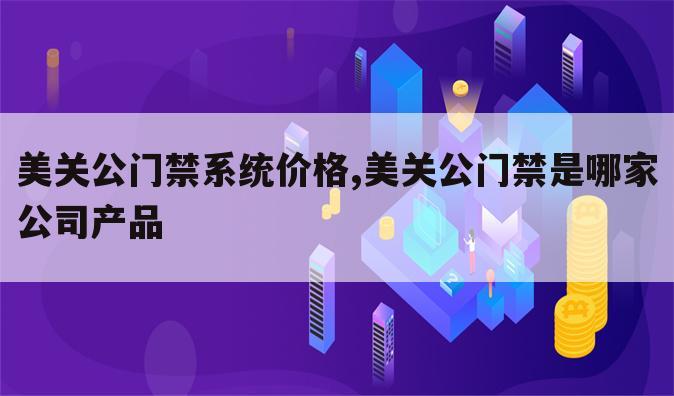 美关公门禁系统价格,美关公门禁是哪家公司产品