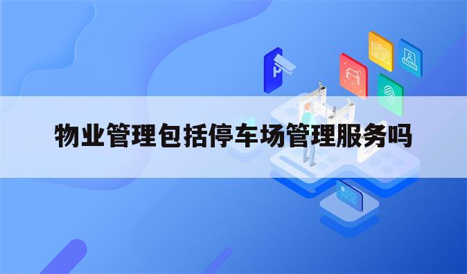 物业管理包括停车场管理服务吗