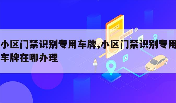 小区门禁识别专用车牌,小区门禁识别专用车牌在哪办理