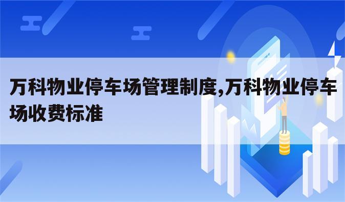 万科物业停车场管理制度,万科物业停车场收费标准