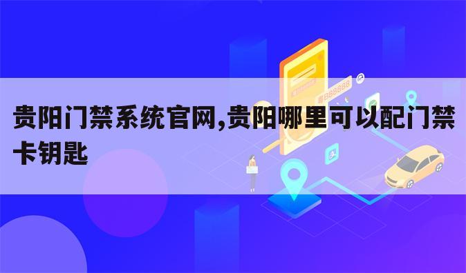 贵阳门禁系统官网,贵阳哪里可以配门禁卡钥匙