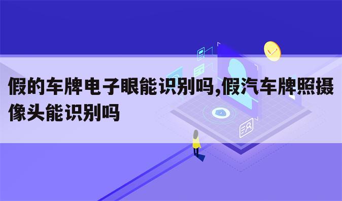 假的车牌电子眼能识别吗,假汽车牌照摄像头能识别吗