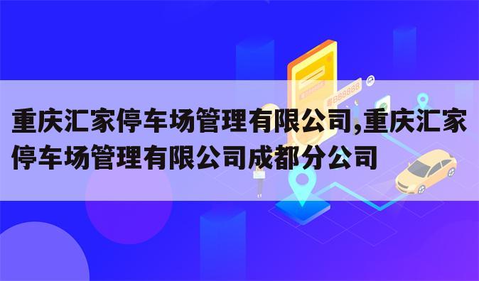 重庆汇家停车场管理有限公司,重庆汇家停车场管理有限公司成都分公司