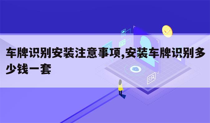车牌识别安装注意事项,安装车牌识别多少钱一套