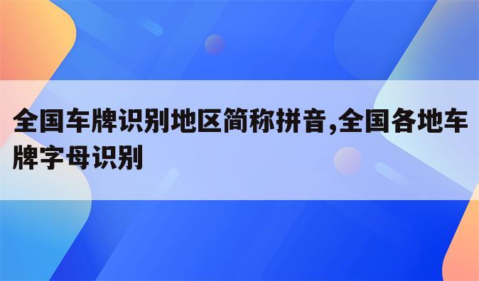 全国车牌识别地区简称拼音,全国各地车牌字母识别