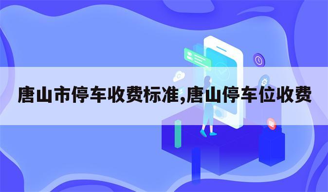 唐山市停车收费标准,唐山停车位收费