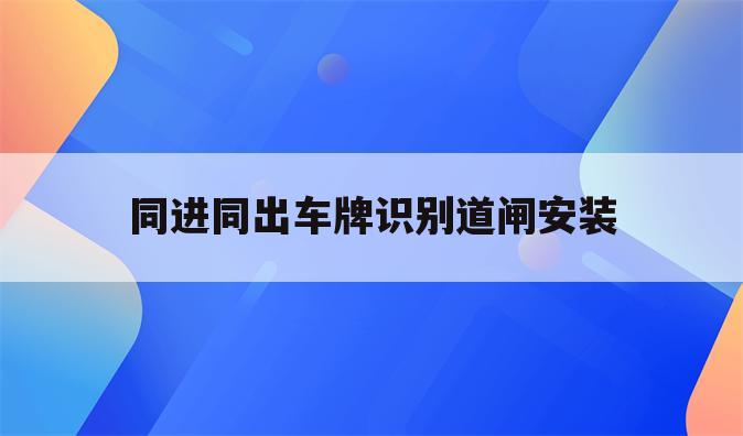 同进同出车牌识别道闸安装