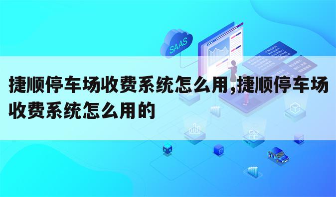 捷顺停车场收费系统怎么用,捷顺停车场收费系统怎么用的