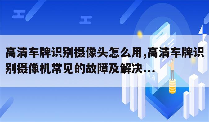 高清车牌识别摄像头怎么用,高清车牌识别摄像机常见的故障及解决...