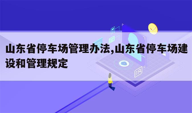 山东省停车场管理办法,山东省停车场建设和管理规定