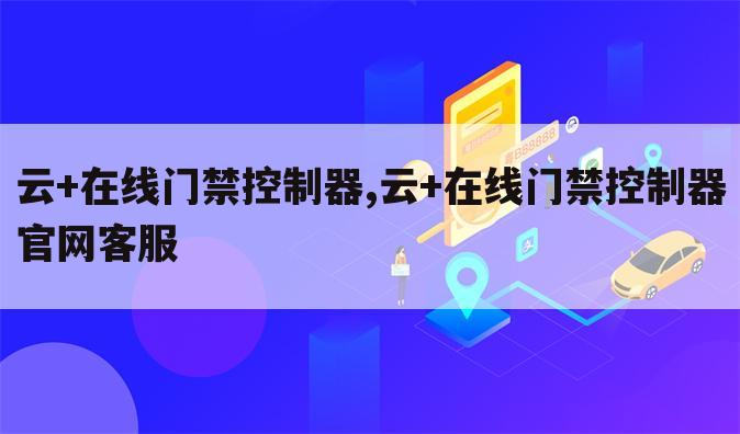 云+在线门禁控制器,云+在线门禁控制器官网客服