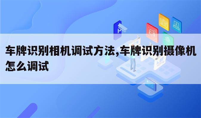 车牌识别相机调试方法,车牌识别摄像机怎么调试