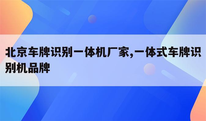 北京车牌识别一体机厂家,一体式车牌识别机品牌