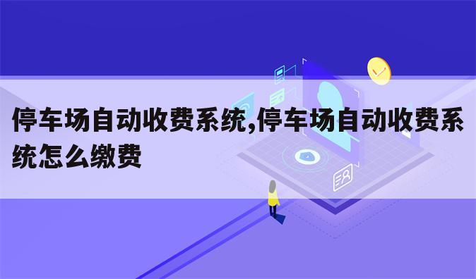 停车场自动收费系统,停车场自动收费系统怎么缴费