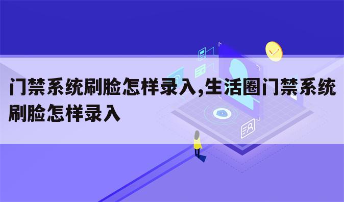 门禁系统刷脸怎样录入,生活圈门禁系统刷脸怎样录入