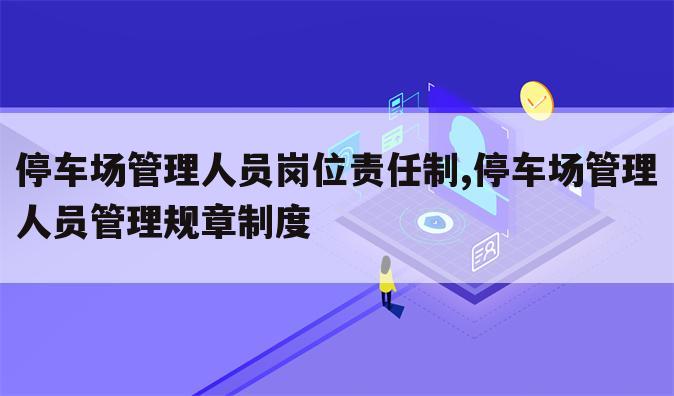 停车场管理人员岗位责任制,停车场管理人员管理规章制度
