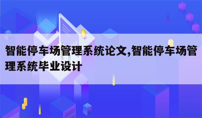 智能停车场管理系统论文,智能停车场管理系统毕业设计