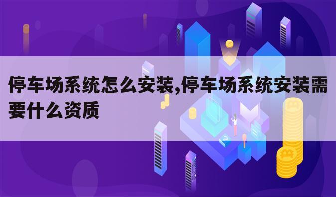 停车场系统怎么安装,停车场系统安装需要什么资质