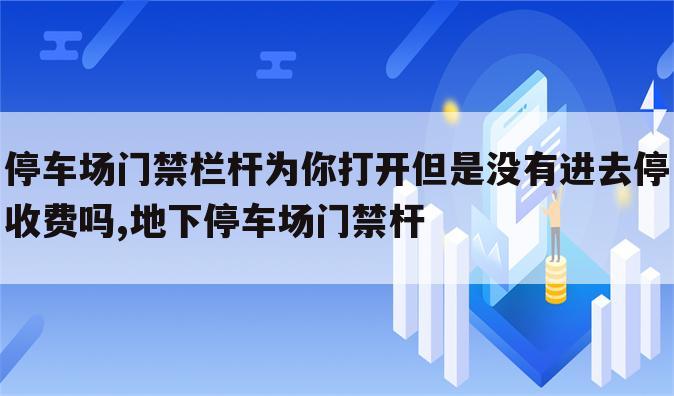 停车场门禁栏杆为你打开但是没有进去停收费吗,地下停车场门禁杆