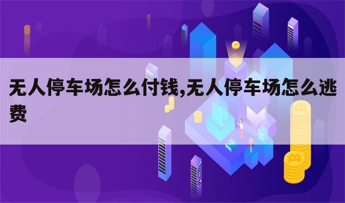 无人停车场怎么付钱,无人停车场怎么逃费