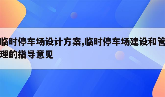 临时停车场设计方案,临时停车场建设和管理的指导意见