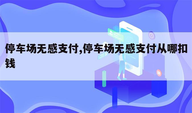 停车场无感支付,停车场无感支付从哪扣钱