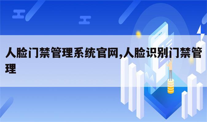人脸门禁管理系统官网,人脸识别门禁管理