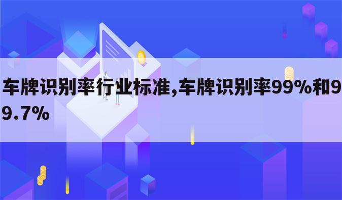 车牌识别率行业标准,车牌识别率99%和99.7%