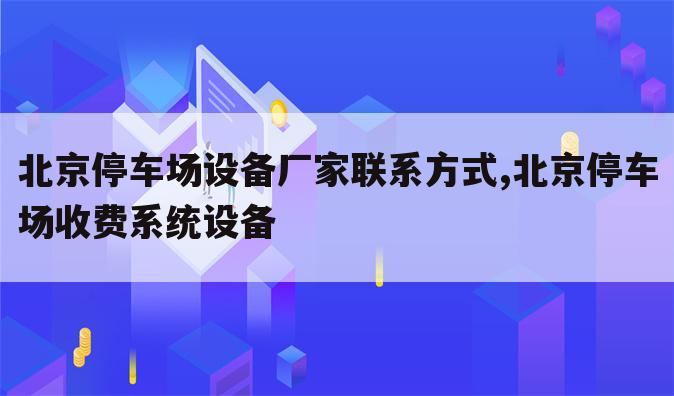 北京停车场设备厂家联系方式,北京停车场收费系统设备