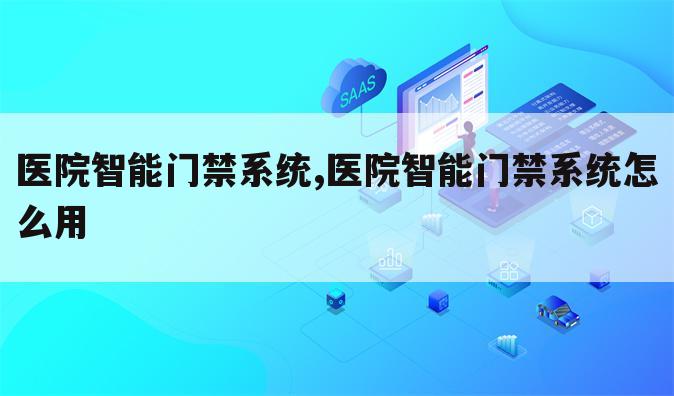 医院智能门禁系统,医院智能门禁系统怎么用