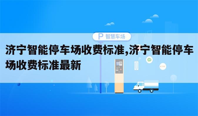 济宁智能停车场收费标准,济宁智能停车场收费标准最新