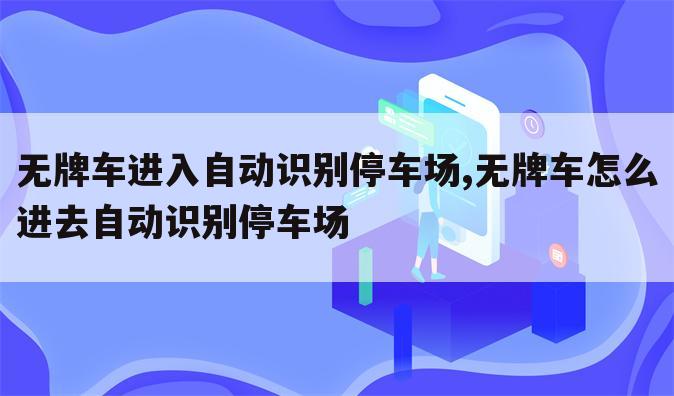 无牌车进入自动识别停车场,无牌车怎么进去自动识别停车场