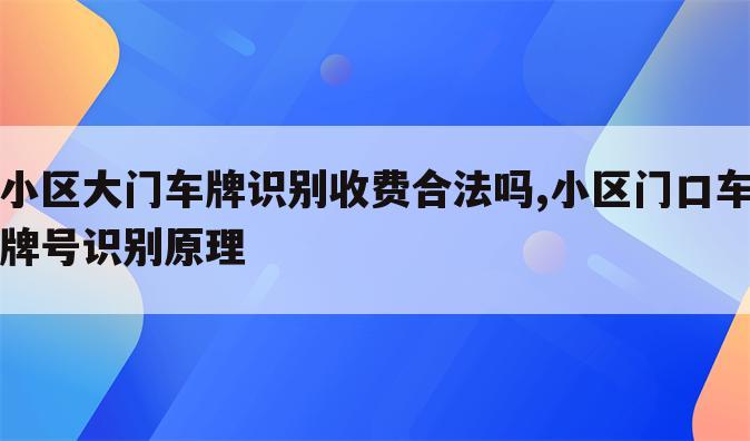 小区大门车牌识别收费合法吗,小区门口车牌号识别原理