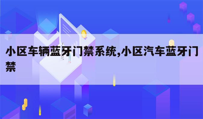小区车辆蓝牙门禁系统,小区汽车蓝牙门禁