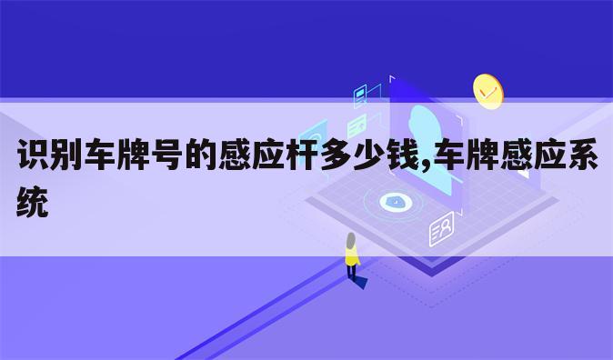 识别车牌号的感应杆多少钱,车牌感应系统