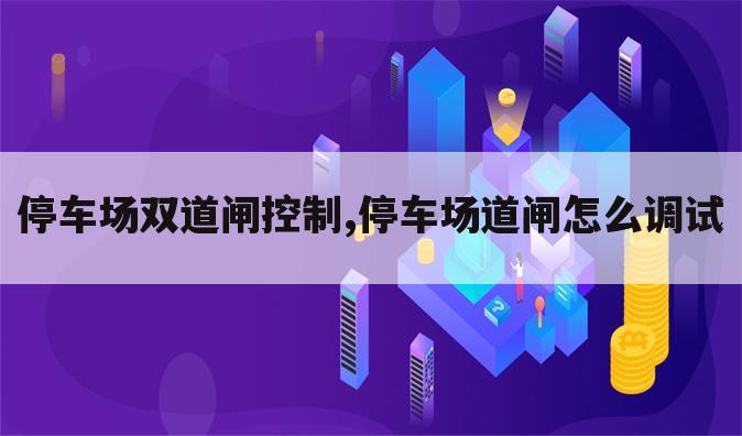 停车场双道闸控制,停车场道闸怎么调试