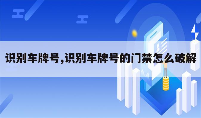 识别车牌号,识别车牌号的门禁怎么破解